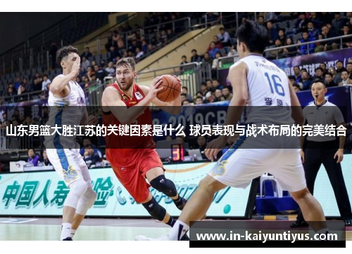 山东男篮大胜江苏的关键因素是什么 球员表现与战术布局的完美结合