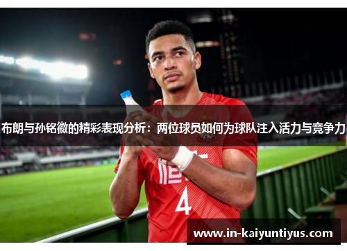 布朗与孙铭徽的精彩表现分析：两位球员如何为球队注入活力与竞争力