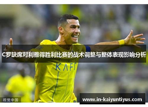 C罗缺席对利雅得胜利比赛的战术调整与整体表现影响分析