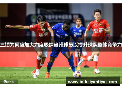 三镇为何应加大力度吸纳沧州球员以提升球队整体竞争力