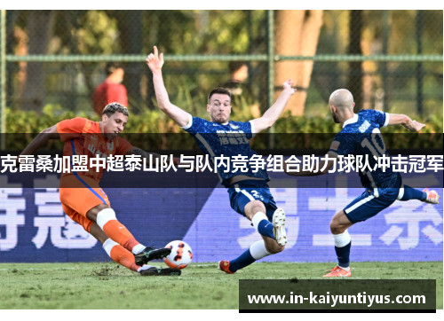 克雷桑加盟中超泰山队与队内竞争组合助力球队冲击冠军