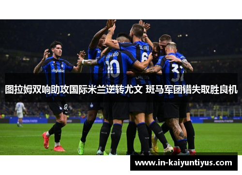 图拉姆双响助攻国际米兰逆转尤文 斑马军团错失取胜良机