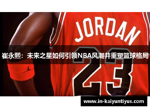 崔永熙：未来之星如何引领NBA风潮并重塑篮球格局