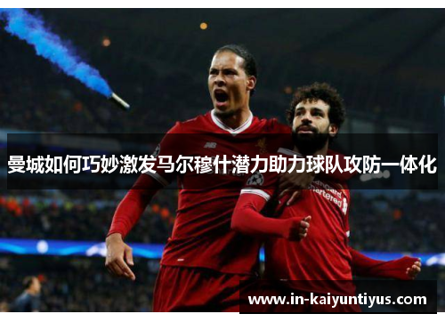 曼城如何巧妙激发马尔穆什潜力助力球队攻防一体化