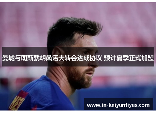 曼城与朗斯就胡桑诺夫转会达成协议 预计夏季正式加盟