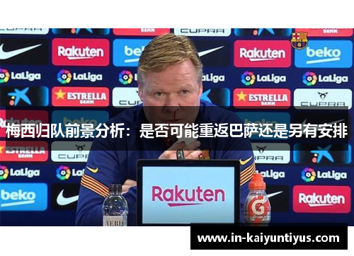 梅西归队前景分析：是否可能重返巴萨还是另有安排