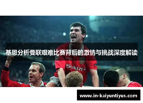 基恩分析曼联艰难比赛背后的激情与挑战深度解读