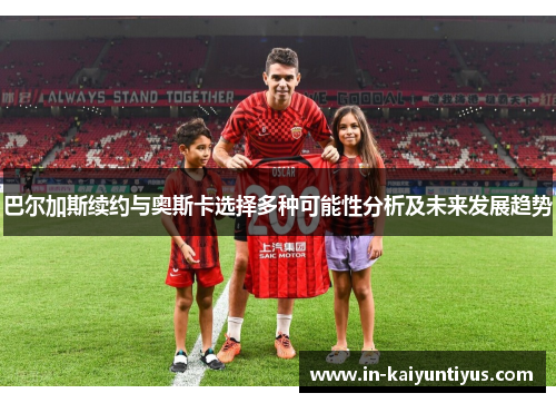 巴尔加斯续约与奥斯卡选择多种可能性分析及未来发展趋势