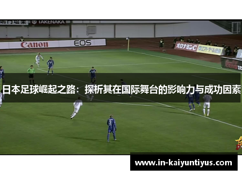 日本足球崛起之路：探析其在国际舞台的影响力与成功因素