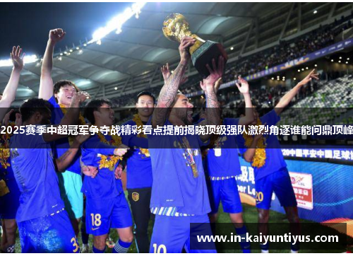 2025赛季中超冠军争夺战精彩看点提前揭晓顶级强队激烈角逐谁能问鼎顶峰