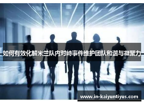 如何有效化解米兰队内对峙事件维护团队和谐与凝聚力