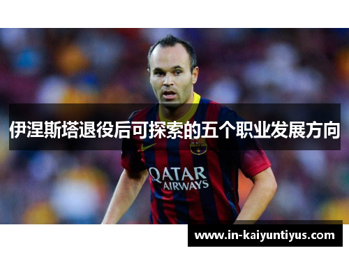 伊涅斯塔退役后可探索的五个职业发展方向
