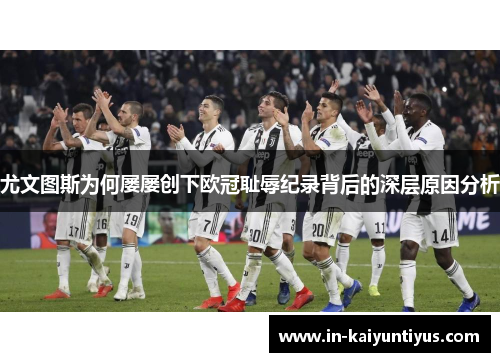 尤文图斯为何屡屡创下欧冠耻辱纪录背后的深层原因分析