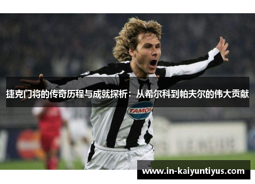 捷克门将的传奇历程与成就探析：从希尔科到帕夫尔的伟大贡献