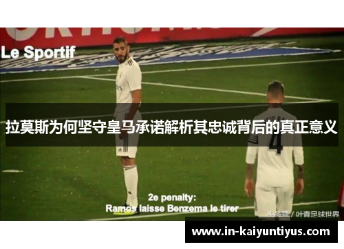 拉莫斯为何坚守皇马承诺解析其忠诚背后的真正意义