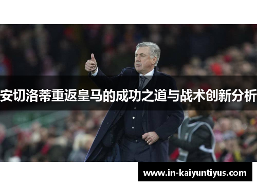 安切洛蒂重返皇马的成功之道与战术创新分析