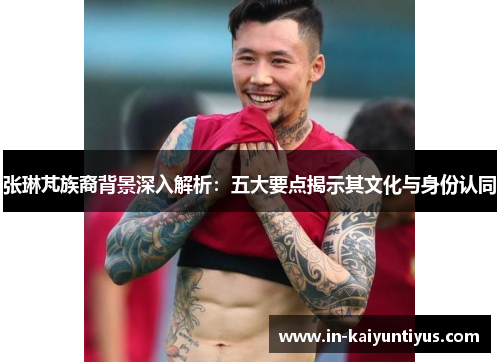 张琳芃族裔背景深入解析：五大要点揭示其文化与身份认同