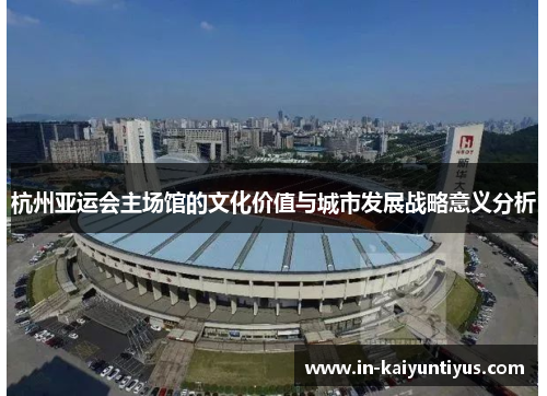 杭州亚运会主场馆的文化价值与城市发展战略意义分析