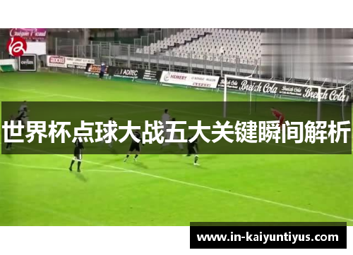 世界杯点球大战五大关键瞬间解析