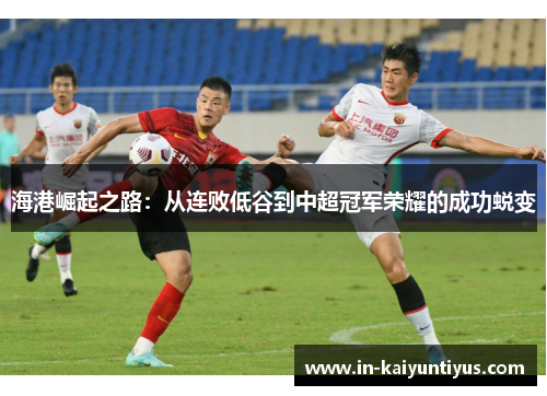 海港崛起之路：从连败低谷到中超冠军荣耀的成功蜕变