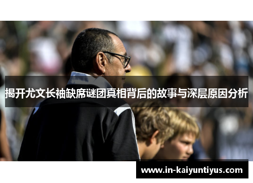 揭开尤文长袖缺席谜团真相背后的故事与深层原因分析