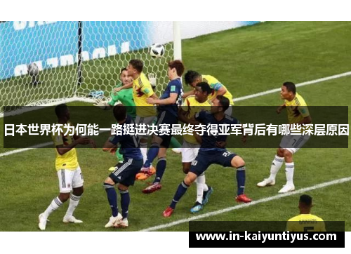 日本世界杯为何能一路挺进决赛最终夺得亚军背后有哪些深层原因