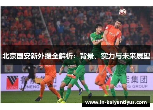 北京国安新外援全解析：背景、实力与未来展望