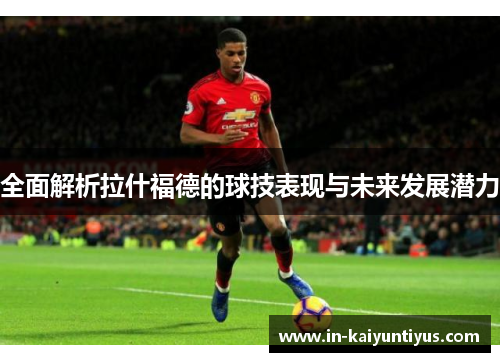 全面解析拉什福德的球技表现与未来发展潜力
