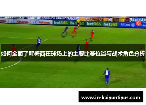 如何全面了解梅西在球场上的主要比赛位置与战术角色分析