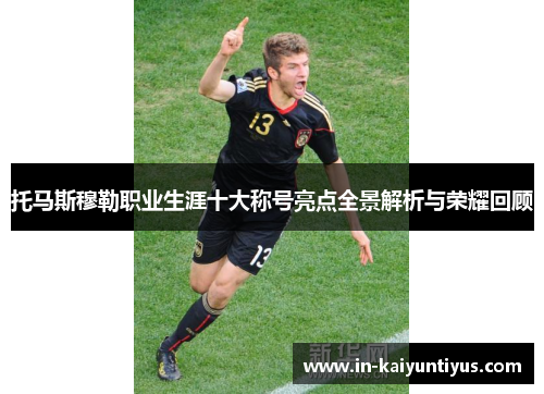 托马斯穆勒职业生涯十大称号亮点全景解析与荣耀回顾
