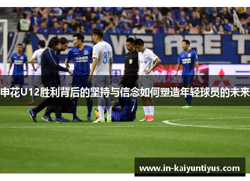 申花U12胜利背后的坚持与信念如何塑造年轻球员的未来