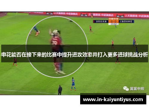 申花能否在接下来的比赛中提升进攻效率并打入更多进球挑战分析 申花能否在接下来的比赛中提升进攻效率并打入更多进球挑战分析