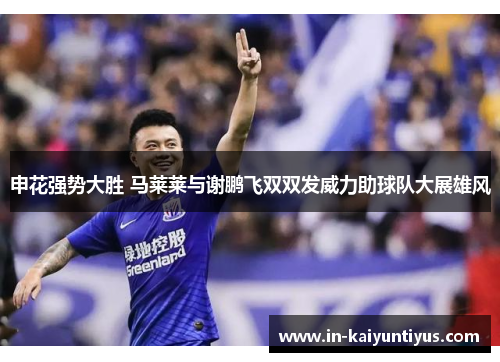 申花强势大胜 马莱莱与谢鹏飞双双发威力助球队大展雄风
