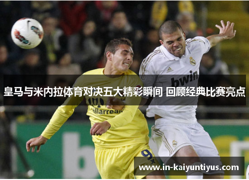 皇马与米内拉体育对决五大精彩瞬间 回顾经典比赛亮点