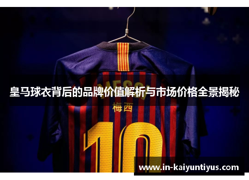 皇马球衣背后的品牌价值解析与市场价格全景揭秘