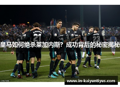 皇马如何绝杀莱加内斯？成功背后的秘密揭秘