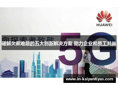 破解欠薪难题的五大创新解决方案 助力企业和员工共赢