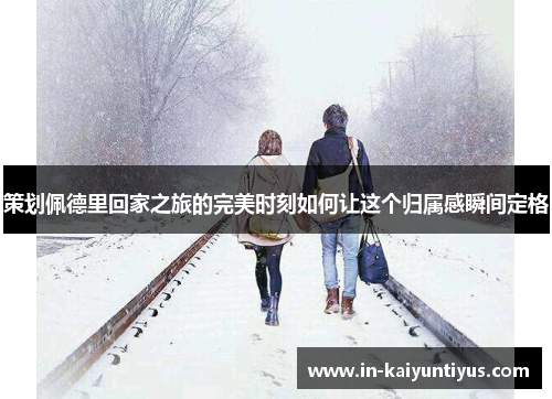 策划佩德里回家之旅的完美时刻如何让这个归属感瞬间定格