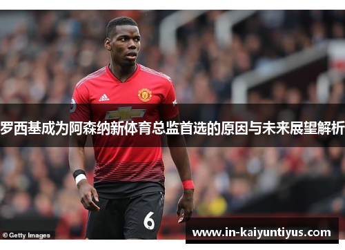 罗西基成为阿森纳新体育总监首选的原因与未来展望解析