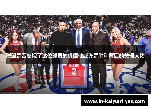 联盟是否忽视了这位球员的价值他或许是胜利背后的关键人物