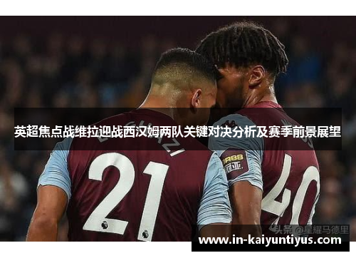 英超焦点战维拉迎战西汉姆两队关键对决分析及赛季前景展望