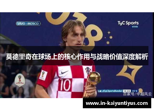 莫德里奇在球场上的核心作用与战略价值深度解析