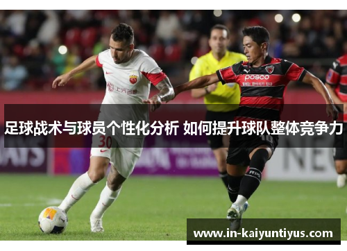 足球战术与球员个性化分析 如何提升球队整体竞争力