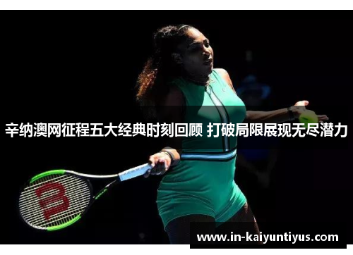 辛纳澳网征程五大经典时刻回顾 打破局限展现无尽潜力