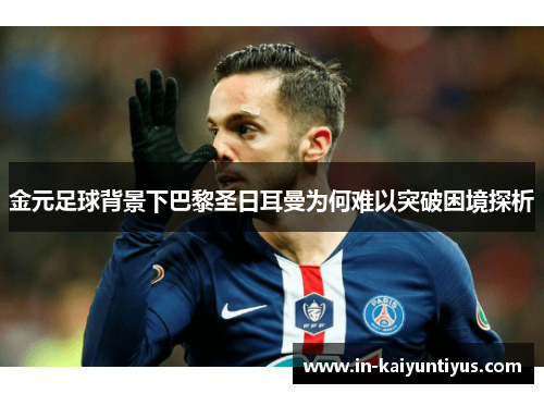 金元足球背景下巴黎圣日耳曼为何难以突破困境探析