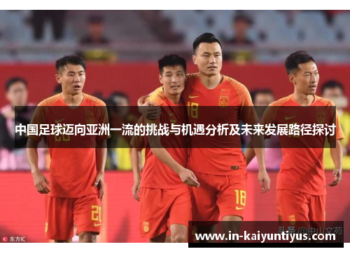 中国足球迈向亚洲一流的挑战与机遇分析及未来发展路径探讨
