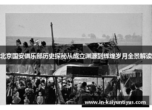 北京国安俱乐部历史探秘从成立渊源到辉煌岁月全景解读