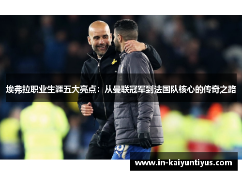 埃弗拉职业生涯五大亮点：从曼联冠军到法国队核心的传奇之路