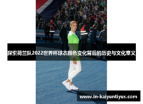 探索荷兰队2022世界杯球衣颜色变化背后的历史与文化意义