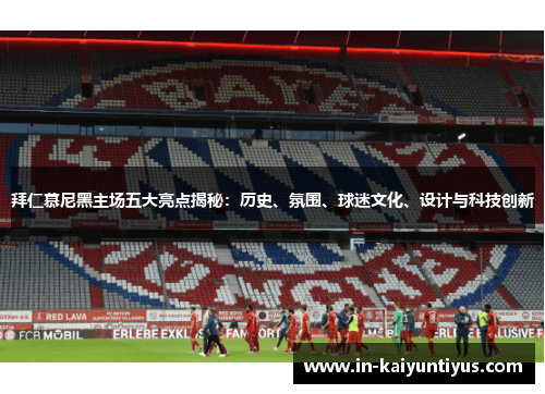 拜仁慕尼黑主场五大亮点揭秘：历史、氛围、球迷文化、设计与科技创新